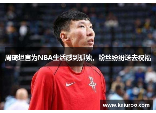 周琦坦言为NBA生活感到孤独，粉丝纷纷送去祝福